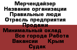 Мерчендайзер › Название организации ­ Правильные люди › Отрасль предприятия ­ Продажи › Минимальный оклад ­ 25 000 - Все города Работа » Вакансии   . Крым,Судак